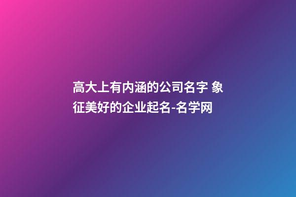 高大上有内涵的公司名字 象征美好的企业起名-名学网-第1张-公司起名-玄机派